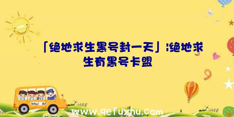 「绝地求生黑号封一天」|绝地求生有黑号卡盟